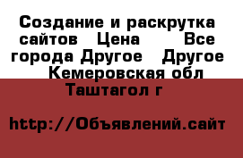 Создание и раскрутка сайтов › Цена ­ 1 - Все города Другое » Другое   . Кемеровская обл.,Таштагол г.